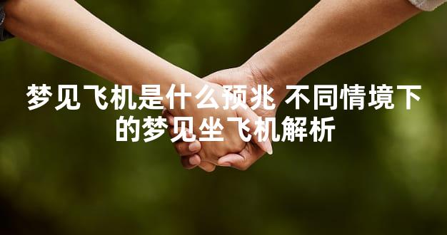 梦见飞机是什么预兆 不同情境下的梦见坐飞机解析